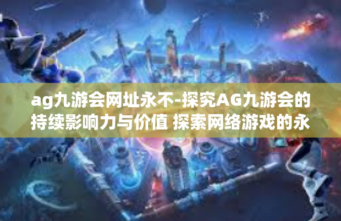 ag九游会网址永不-探究AG九游会的持续影响力与价值 探索网络游戏的永久吸引力之源-ag九游会网址永不