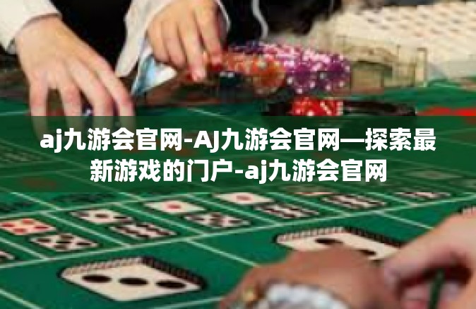 aj九游会官网-AJ九游会官网—探索最新游戏的门户-aj九游会官网