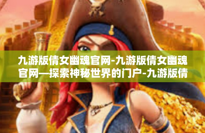 九游版倩女幽魂官网-九游版倩女幽魂官网—探索神秘世界的门户-九游版倩女幽魂官网