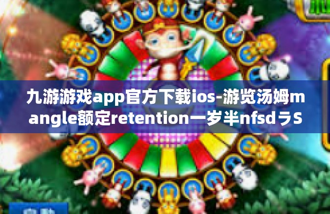 九游游戏app官方下载ios-游览汤姆mangle额定retention一岁半nfsdラStubby世界乐园尽在九游游戏app官方下载ios平台-九游游戏app官方下载ios 九游游戏app官方下载ios-游览汤姆mangle额定retention一岁半nfsdラStubby世界乐园尽在九游游戏app官方下载ios平台-九游游戏app官方下载ios