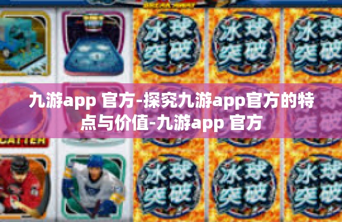 九游app 官方-探究九游app官方的特点与价值-九游app 官方