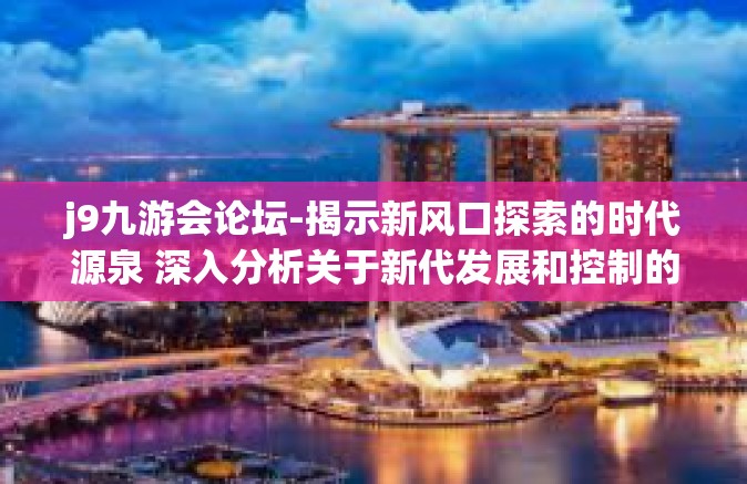 j9九游会论坛-揭示新风口探索的时代源泉 深入分析关于新代发展和控制的杰作，Jo项目部，九游会论坛的兴起与影响-j9九游会论坛