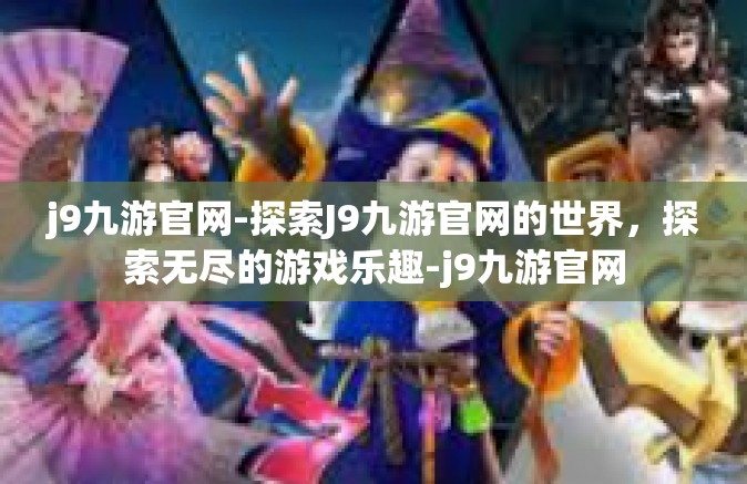 j9九游官网-探索J9九游官网的世界，探索无尽的游戏乐趣-j9九游官网
