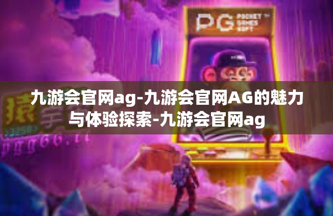 九游会官网ag-九游会官网AG的魅力与体验探索-九游会官网ag