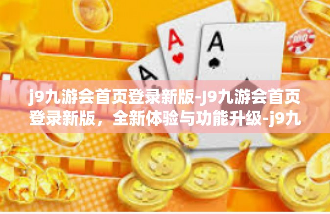 j9九游会首页登录新版-J9九游会首页登录新版，全新体验与功能升级-j9九游会首页登录新版