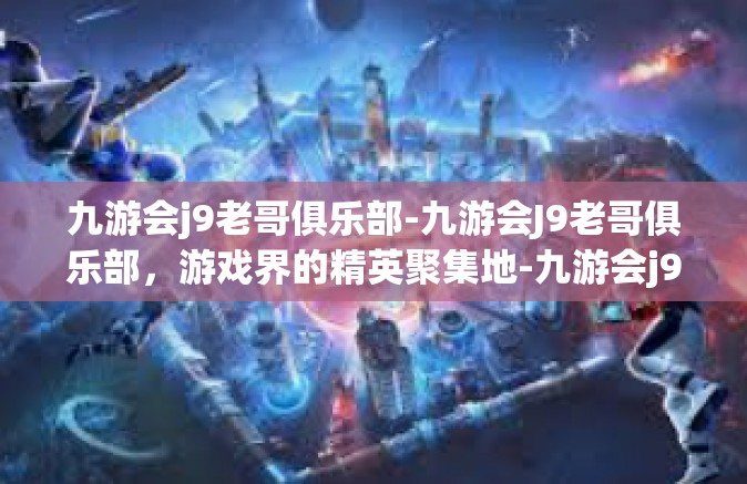九游会j9老哥俱乐部-九游会J9老哥俱乐部，游戏界的精英聚集地-九游会j9老哥俱乐部