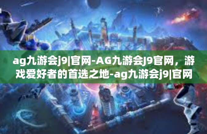 ag九游会j9|官网-AG九游会J9官网，游戏爱好者的首选之地-ag九游会j9|官网