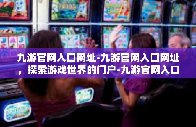 九游官网入口网址-九游官网入口网址，探索游戏世界的门户-九游官网入口网址