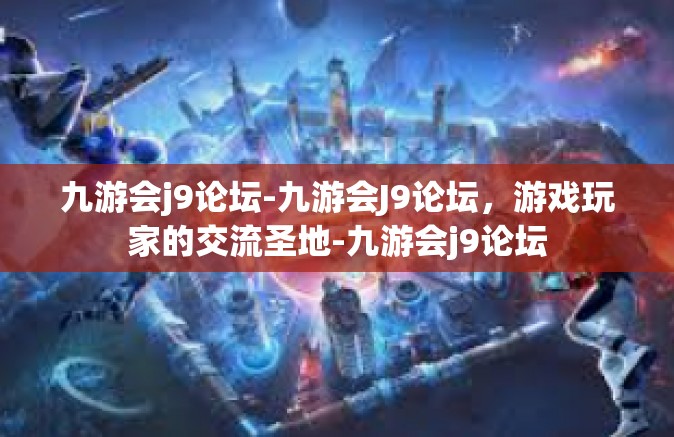 九游会j9论坛-九游会J9论坛，游戏玩家的交流圣地-九游会j9论坛