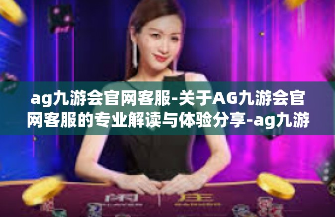 ag九游会官网客服-关于AG九游会官网客服的专业解读与体验分享-ag九游会官网客服