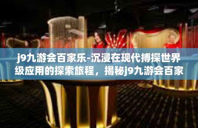 j9九游会百家乐-沉浸在现代搏探世界级应用的探索旅程，揭秘j9九游会百家乐之奥秘-j9九游会百家乐