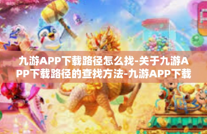 九游APP下载路径怎么找-关于九游APP下载路径的查找方法-九游APP下载路径怎么找