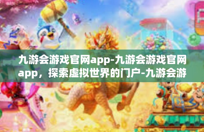 九游会游戏官网app-九游会游戏官网app，探索虚拟世界的门户-九游会游戏官网app