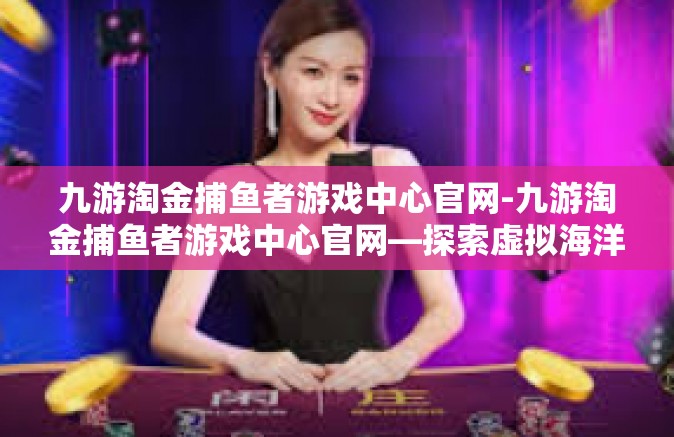 九游淘金捕鱼者游戏中心官网-九游淘金捕鱼者游戏中心官网—探索虚拟海洋的乐园-九游淘金捕鱼者游戏中心官网