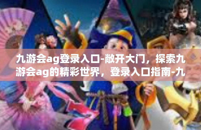 九游会ag登录入口-敞开大门，探索九游会ag的精彩世界，登录入口指南-九游会ag登录入口