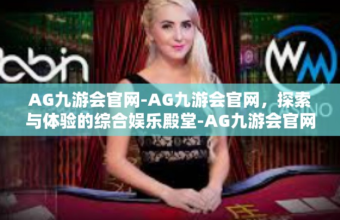 AG九游会官网-AG九游会官网，探索与体验的综合娱乐殿堂-AG九游会官网