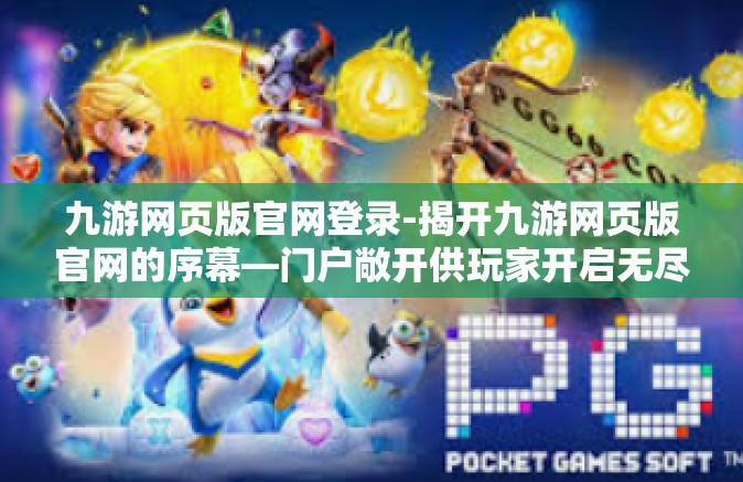 九游网页版官网登录-揭开九游网页版官网的序幕—门户敞开供玩家开启无尽的欢乐征途-九游网页版官网登录