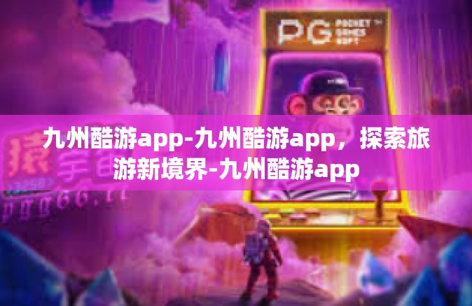九州酷游app-九州酷游app，探索旅游新境界-九州酷游app