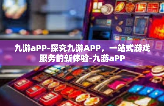 九游aPP-探究九游APP，一站式游戏服务的新体验-九游aPP