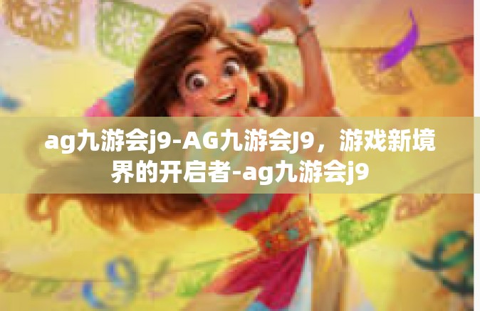 ag九游会j9-AG九游会J9，游戏新境界的开启者-ag九游会j9