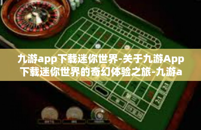 九游app下载迷你世界-关于九游App下载迷你世界的奇幻体验之旅-九游app下载迷你世界