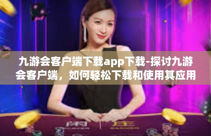 九游会客户端下载app下载-探讨九游会客户端，如何轻松下载和使用其应用程序-九游会客户端下载app下载