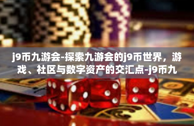 j9币九游会-探索九游会的j9币世界，游戏、社区与数字资产的交汇点-j9币九游会