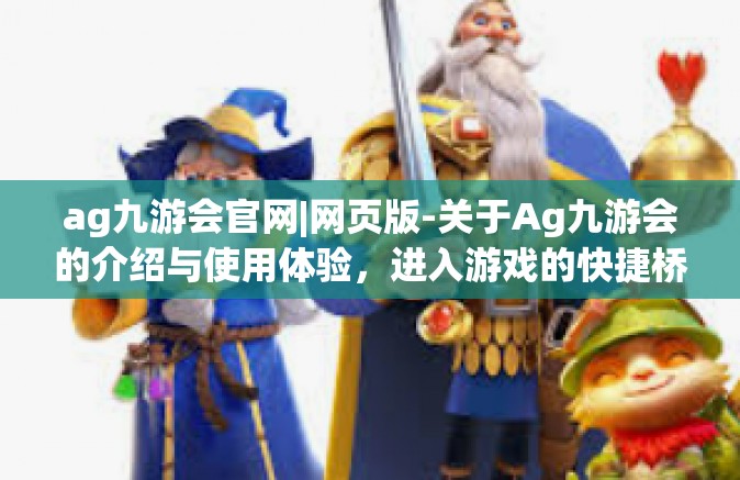ag九游会官网|网页版-关于Ag九游会的介绍与使用体验，进入游戏的快捷桥梁！官网入口与网页版全面解析-ag九游会官网|网页版