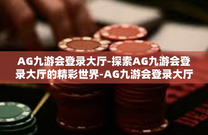 AG九游会登录大厅-探索AG九游会登录大厅的精彩世界-AG九游会登录大厅
