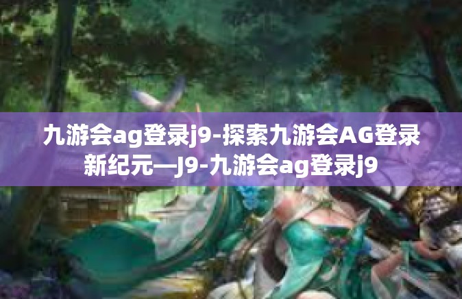 九游会ag登录j9-探索九游会AG登录新纪元—J9-九游会ag登录j9