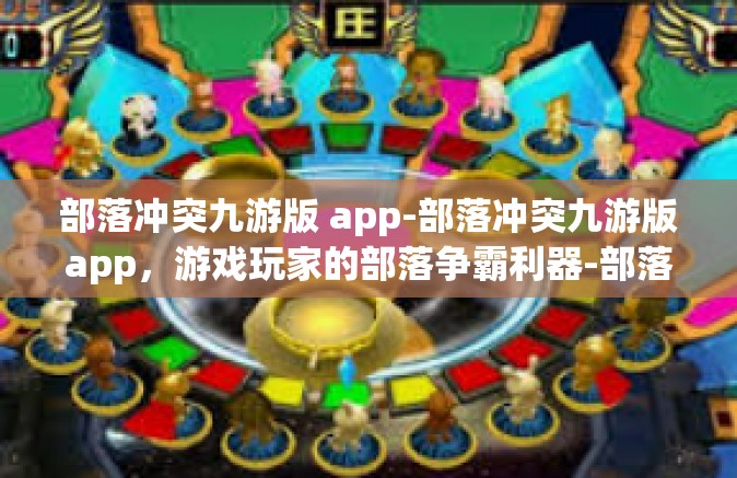 部落冲突九游版 app-部落冲突九游版app，游戏玩家的部落争霸利器-部落冲突九游版 app