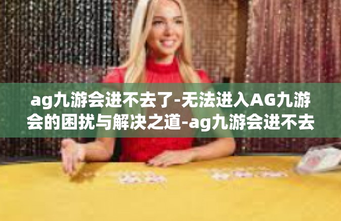 ag九游会进不去了-无法进入AG九游会的困扰与解决之道-ag九游会进不去了