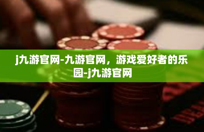 j九游官网-九游官网，游戏爱好者的乐园-j九游官网