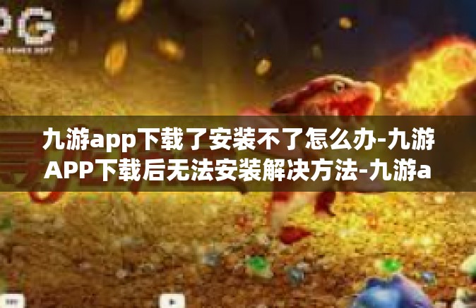 九游app下载了安装不了怎么办-九游APP下载后无法安装解决方法-九游app下载了安装不了怎么办
