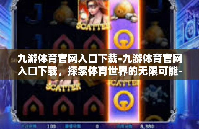 九游体育官网入口下载-九游体育官网入口下载，探索体育世界的无限可能-九游体育官网入口下载