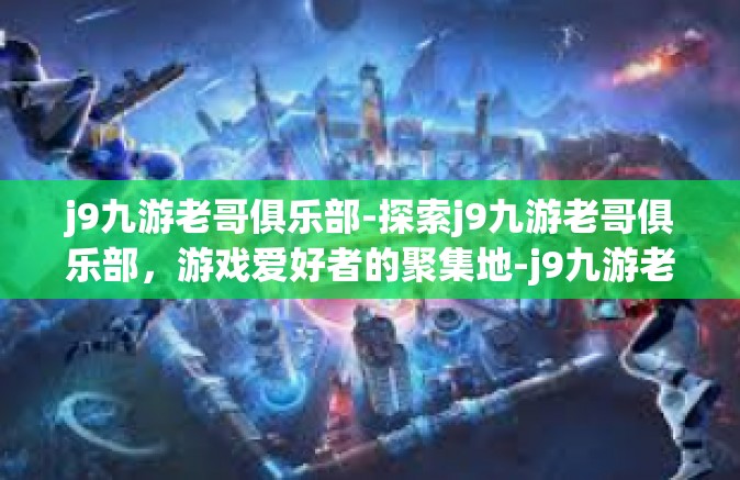 j9九游老哥俱乐部-探索j9九游老哥俱乐部，游戏爱好者的聚集地-j9九游老哥俱乐部