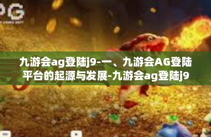 九游会ag登陆j9-一、九游会AG登陆平台的起源与发展-九游会ag登陆j9