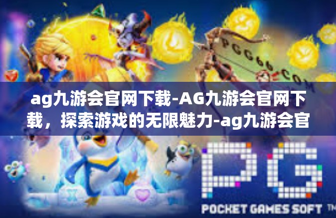 ag九游会官网下载-AG九游会官网下载，探索游戏的无限魅力-ag九游会官网下载