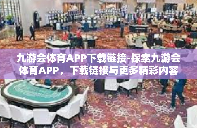九游会体育APP下载链接-探索九游会体育APP，下载链接与更多精彩内容-九游会体育APP下载链接
