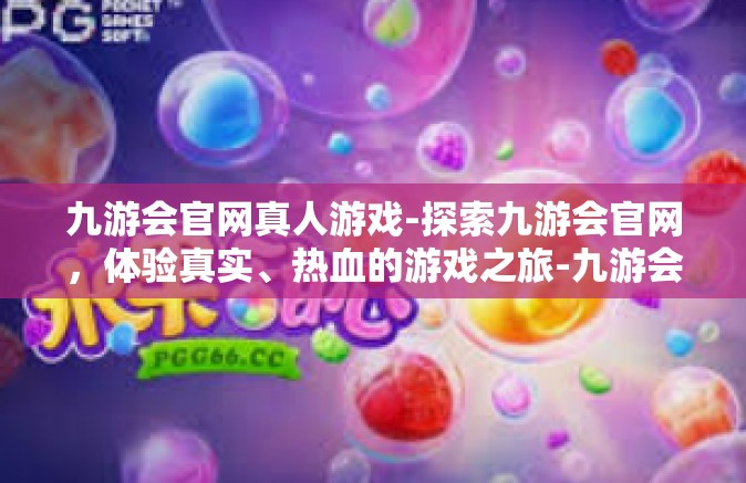 九游会官网真人游戏-探索九游会官网，体验真实、热血的游戏之旅-九游会官网真人游戏