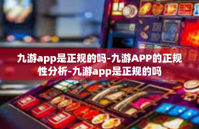 九游app是正规的吗-九游APP的正规性分析-九游app是正规的吗
