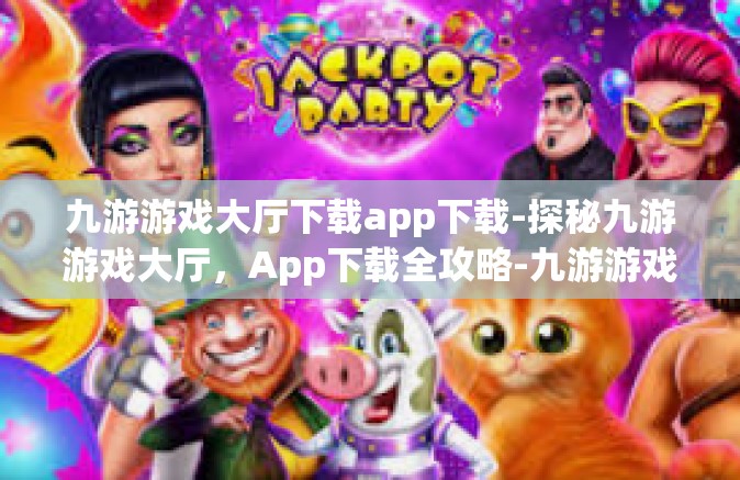 九游游戏大厅下载app下载-探秘九游游戏大厅，App下载全攻略-九游游戏大厅下载app下载