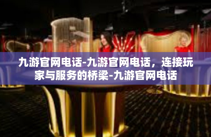 九游官网电话-九游官网电话，连接玩家与服务的桥梁-九游官网电话