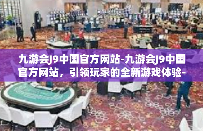 九游会J9中国官方网站-九游会J9中国官方网站，引领玩家的全新游戏体验-九游会J9中国官方网站