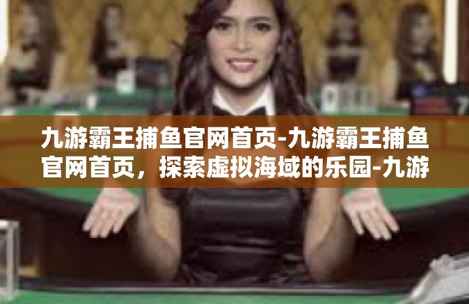 九游霸王捕鱼官网首页-九游霸王捕鱼官网首页，探索虚拟海域的乐园-九游霸王捕鱼官网首页