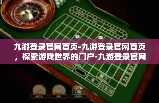 九游登录官网首页-九游登录官网首页，探索游戏世界的门户-九游登录官网首页