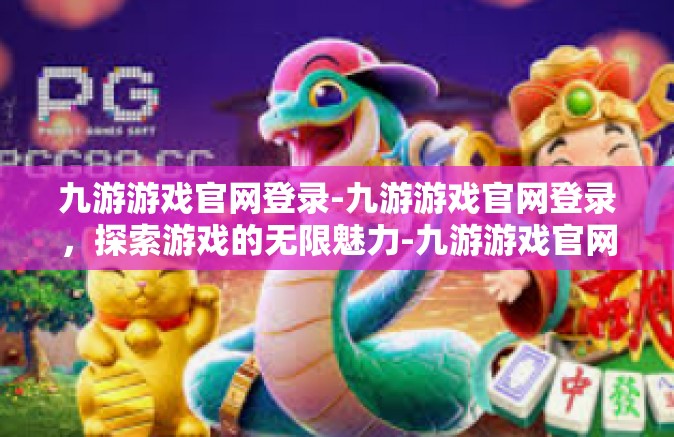 九游游戏官网登录-九游游戏官网登录，探索游戏的无限魅力-九游游戏官网登录