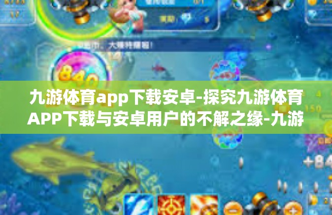 九游体育app下载安卓-探究九游体育APP下载与安卓用户的不解之缘-九游体育app下载安卓
