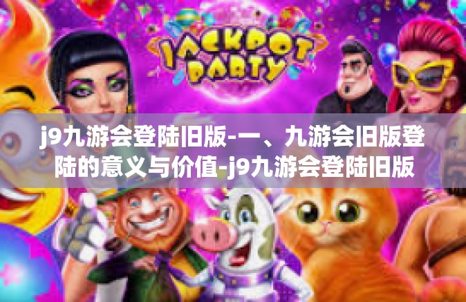 j9九游会登陆旧版-一、九游会旧版登陆的意义与价值-j9九游会登陆旧版
