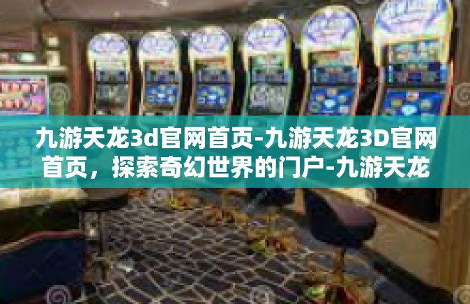 九游天龙3d官网首页-九游天龙3D官网首页，探索奇幻世界的门户-九游天龙3d官网首页